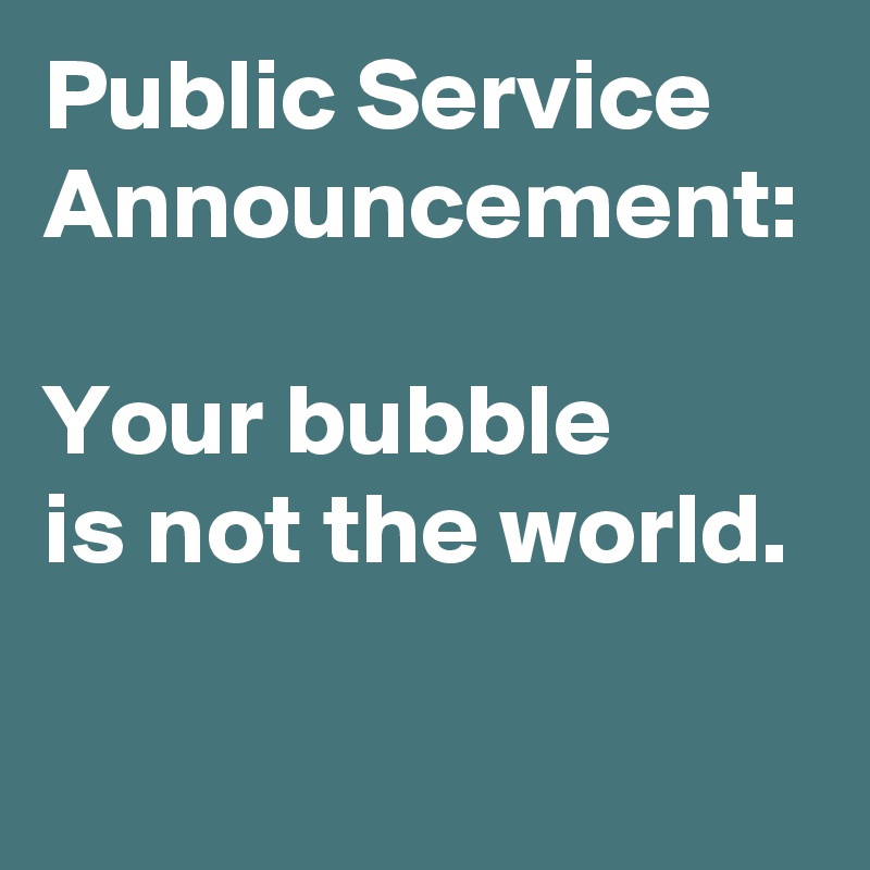 Public Service Announcement:

Your bubble 
is not the world. 