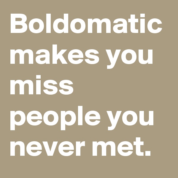 Boldomatic makes you miss people you never met.