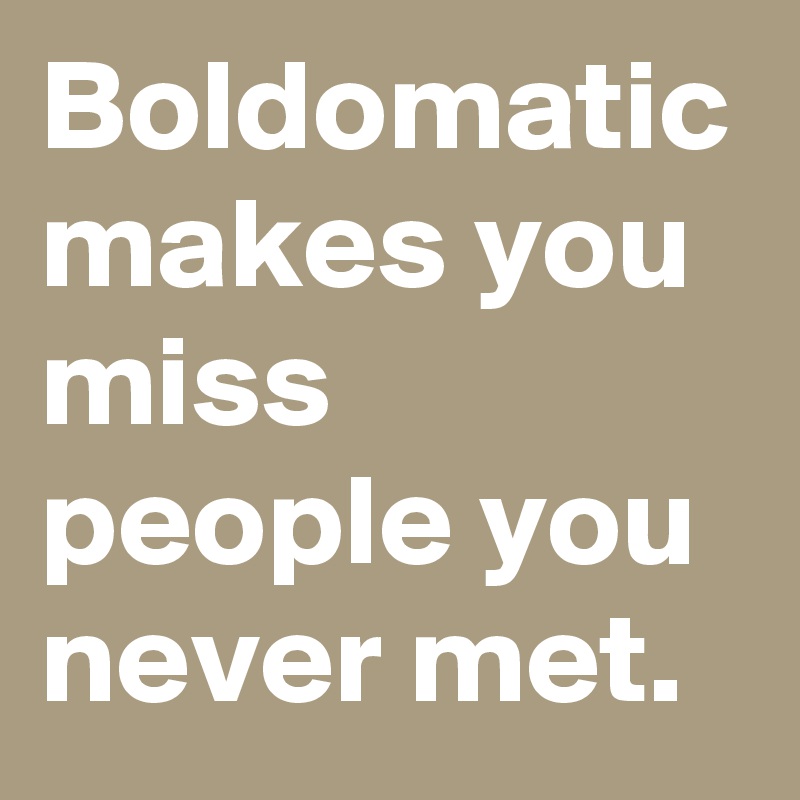Boldomatic makes you miss people you never met.