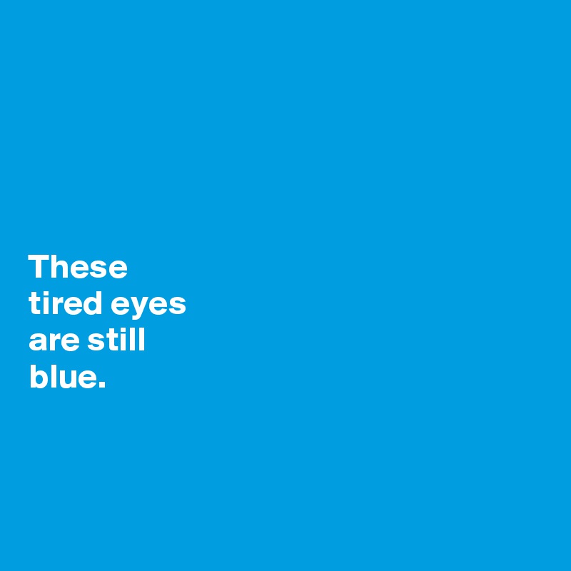 





These 
tired eyes 
are still 
blue. 



