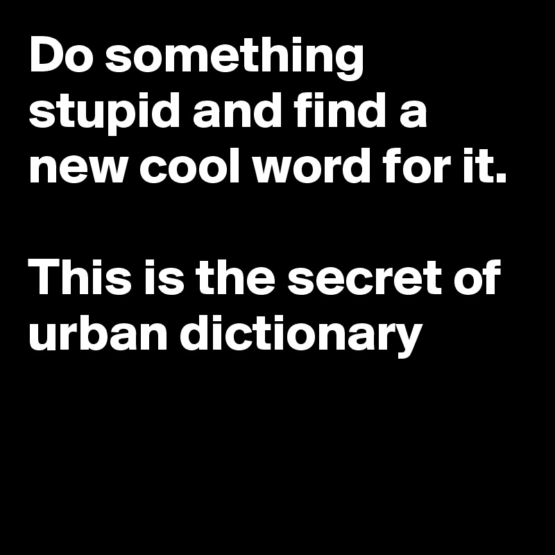 Do something stupid and find a new cool word for it.

This is the secret of urban dictionary

