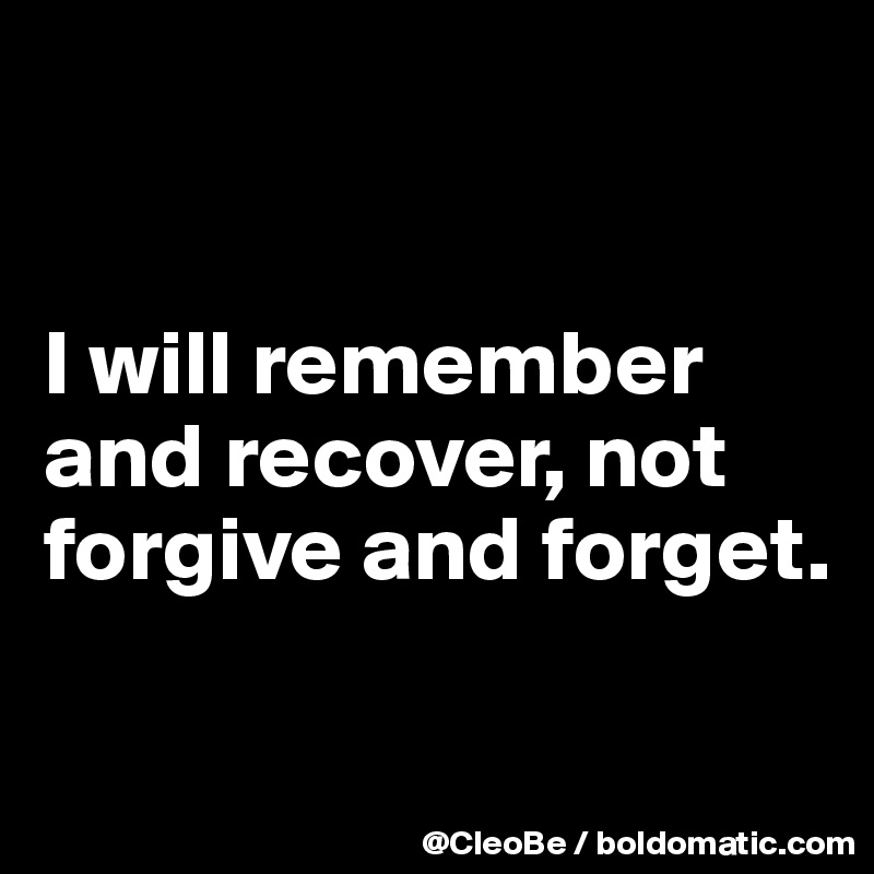 


I will remember and recover, not forgive and forget.


