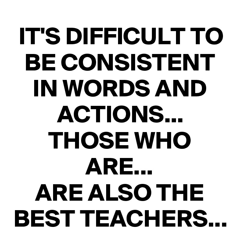 IT'S DIFFICULT TO BE CONSISTENT IN WORDS AND ACTIONS... THOSE WHO ARE