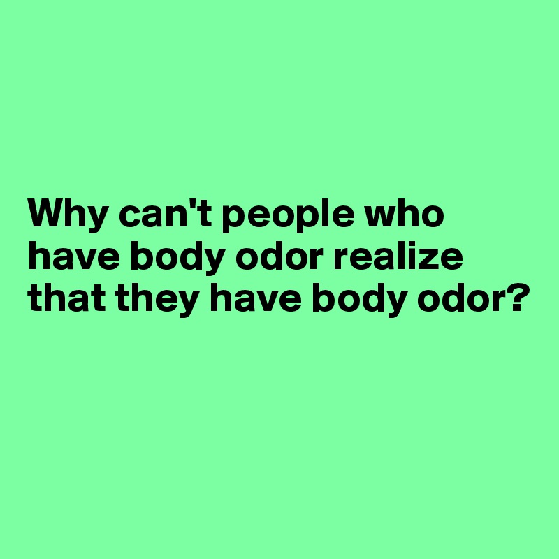 



Why can't people who have body odor realize that they have body odor?



