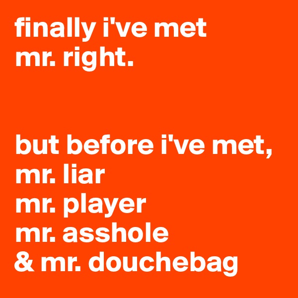 finally i've met 
mr. right. 


but before i've met, 
mr. liar
mr. player
mr. asshole
& mr. douchebag