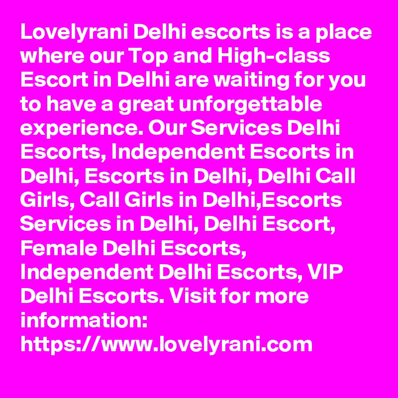 Lovelyrani Delhi escorts is a place where our Top and High-class Escort in Delhi are waiting for you to have a great unforgettable experience. Our Services Delhi Escorts, Independent Escorts in Delhi, Escorts in Delhi, Delhi Call Girls, Call Girls in Delhi,Escorts Services in Delhi, Delhi Escort, Female Delhi Escorts, Independent Delhi Escorts, VIP Delhi Escorts. Visit for more information: https://www.lovelyrani.com