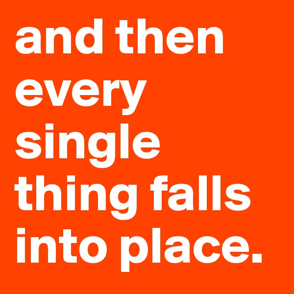 and then every single thing falls into place.