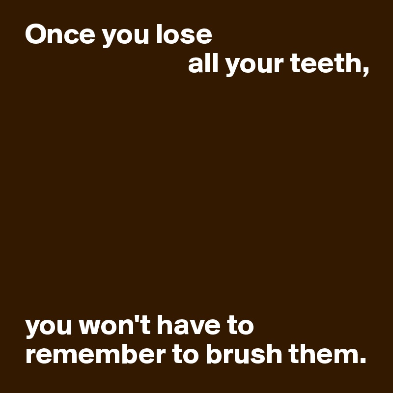 once-you-lose-all-your-teeth-you-won-t-have-to-remember-to-brush-them