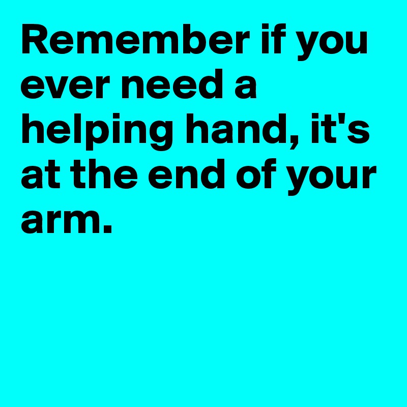 Remember if you ever need a helping hand, it's at the end of your arm.


