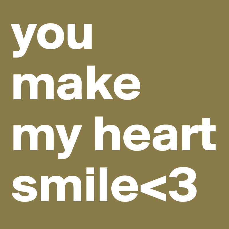 you make my heart smile<3 