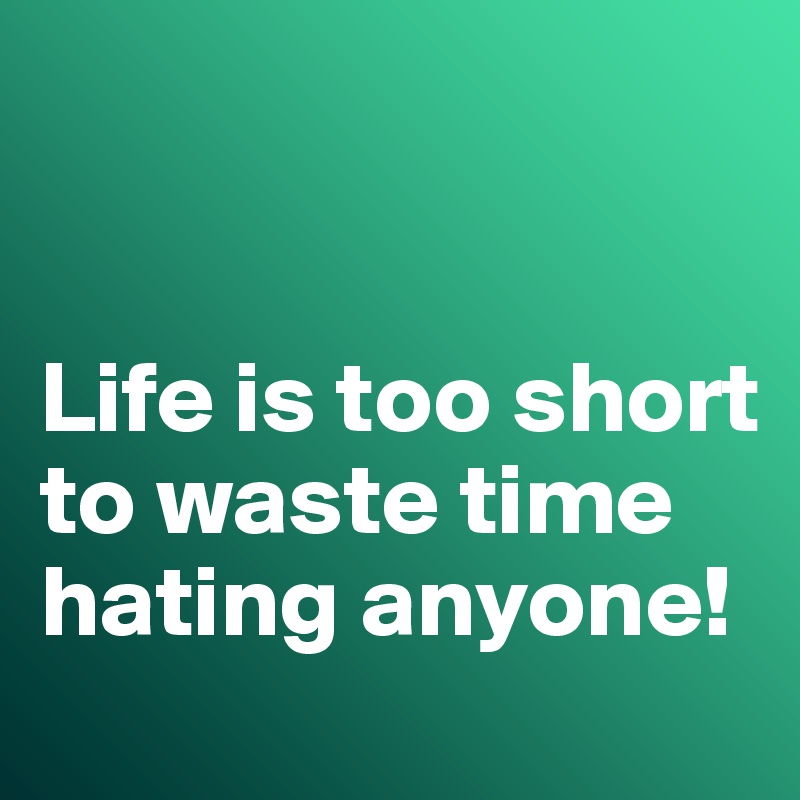 


Life is too short to waste time hating anyone!
