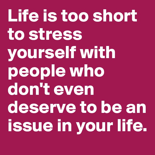 Life is too short to stress yourself with people who don't even deserve to be an issue in your life.