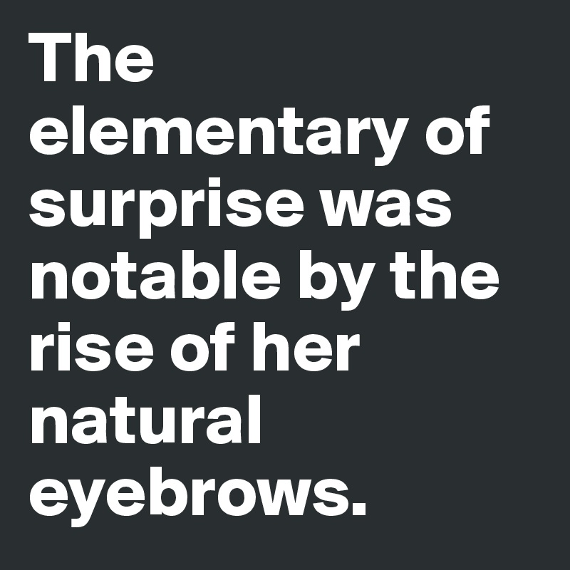 The elementary of surprise was notable by the rise of her natural eyebrows.