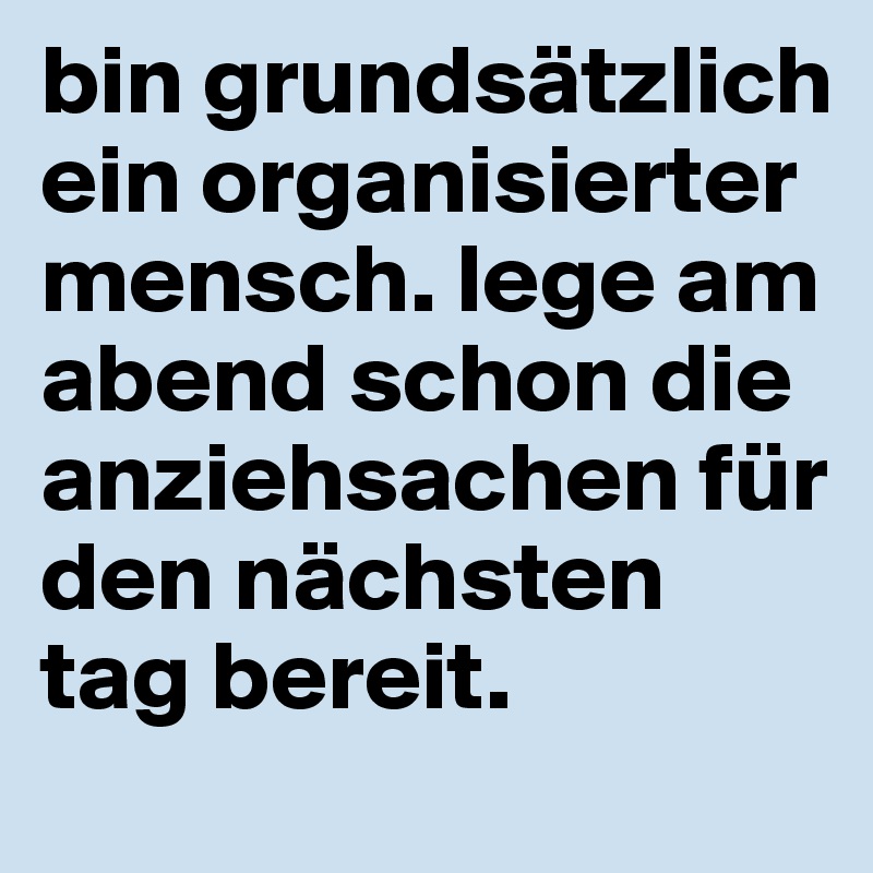 bin grundsätzlich ein organisierter mensch. lege am abend schon die anziehsachen für den nächsten tag bereit.