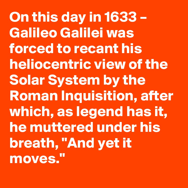 On this day in 1633 – Galileo Galilei was forced to recant his heliocentric view of the Solar System by the Roman Inquisition, after which, as legend has it, he muttered under his breath, "And yet it moves."