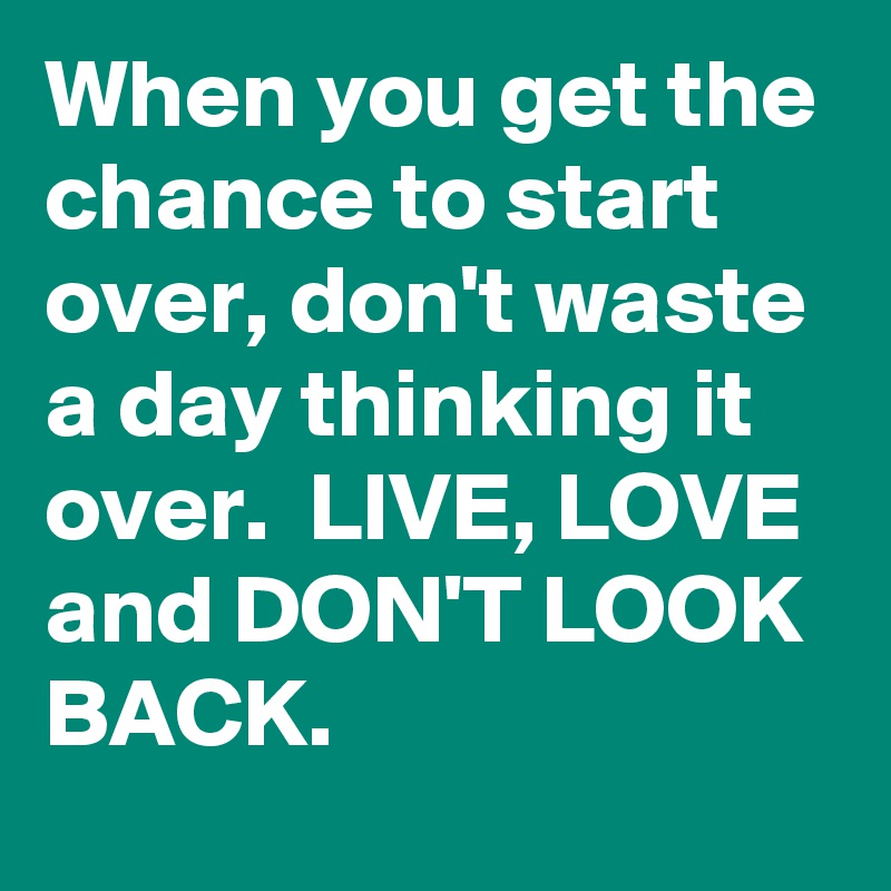 When you get the chance to start over, don't waste a day thinking it ...