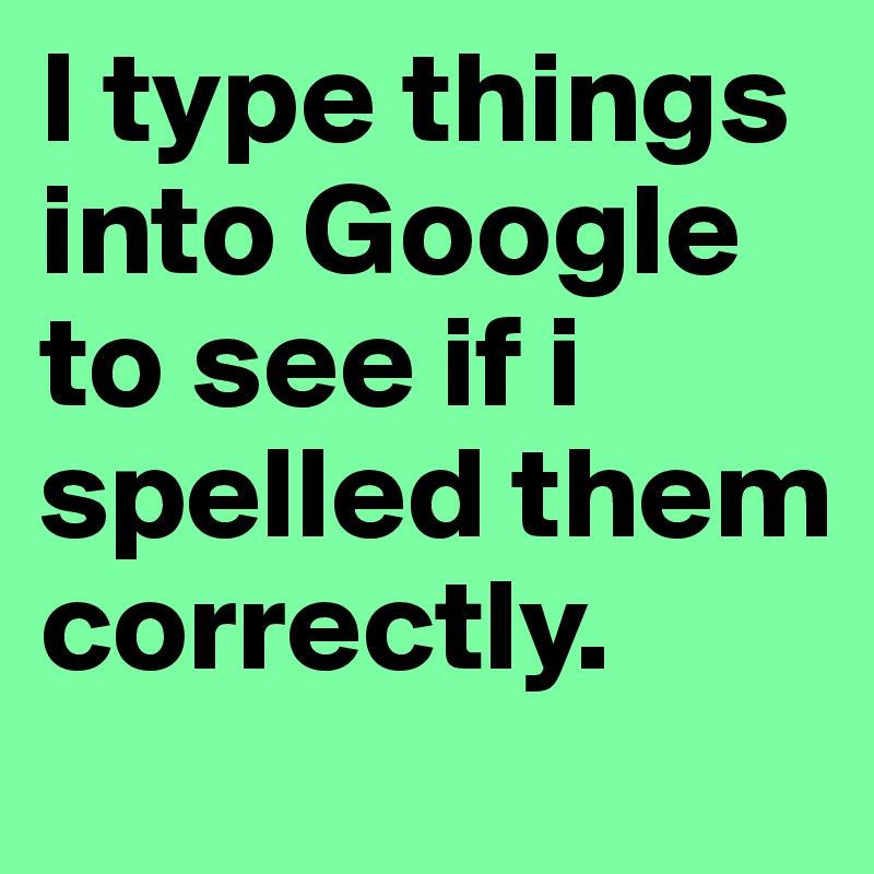 I type things into Google to see if i spelled them correctly. 