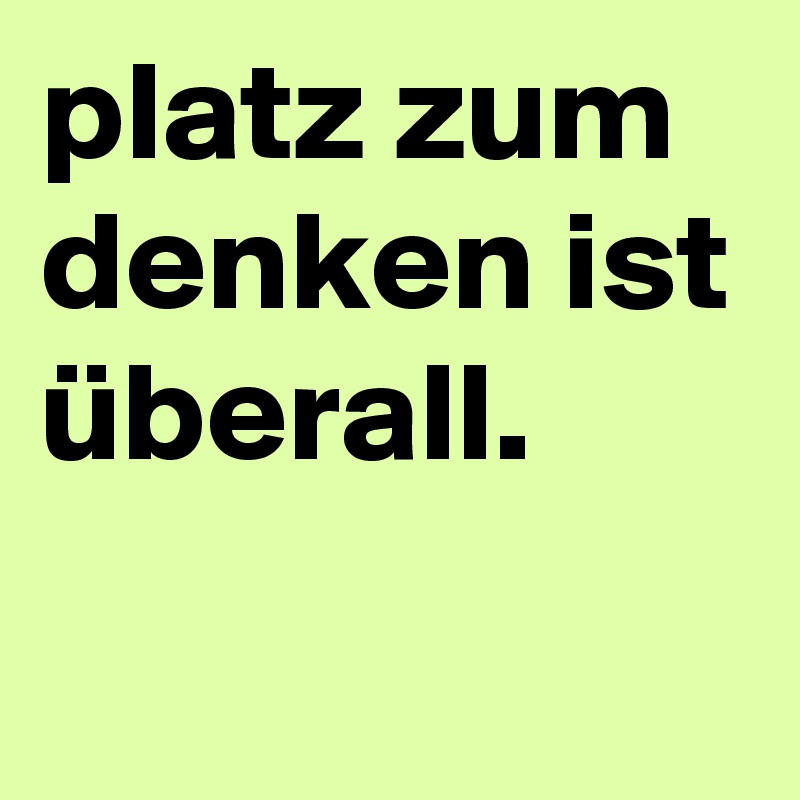 platz zum denken ist überall.
