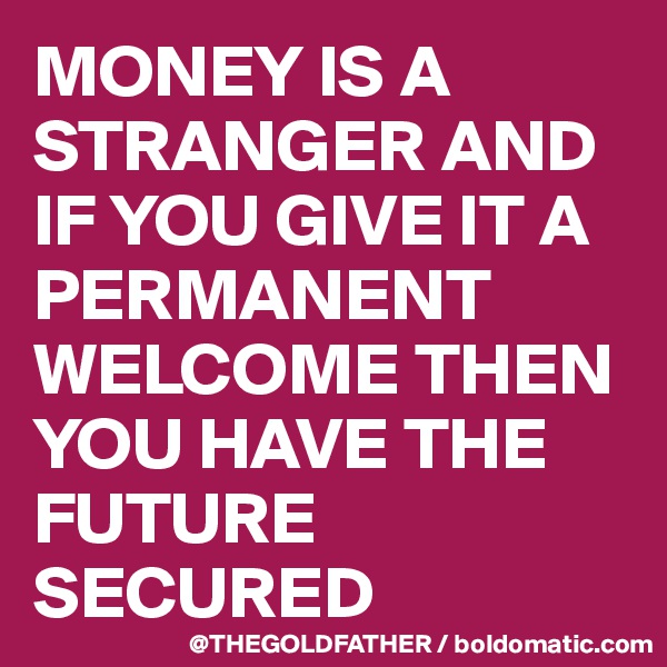MONEY IS A STRANGER AND IF YOU GIVE IT A PERMANENT WELCOME THEN YOU HAVE THE FUTURE SECURED