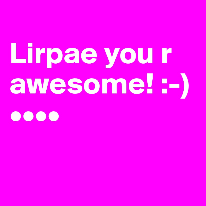 
Lirpae you r awesome! :-) 
••••

