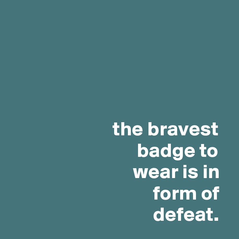 




                         the bravest
                               badge to
                              wear is in
                                   form of
                                   defeat.
