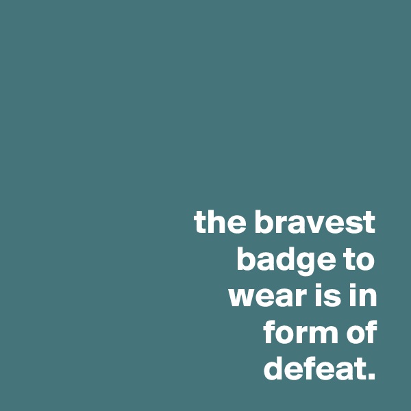 




                         the bravest
                               badge to
                              wear is in
                                   form of
                                   defeat.