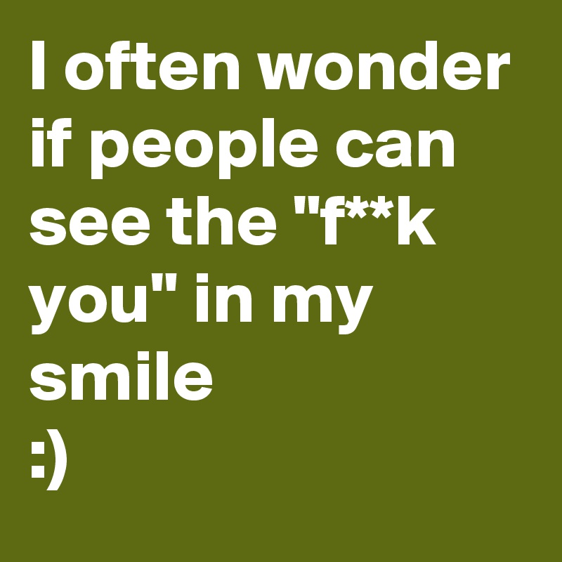 I often wonder if people can see the "f**k you" in my smile
:)