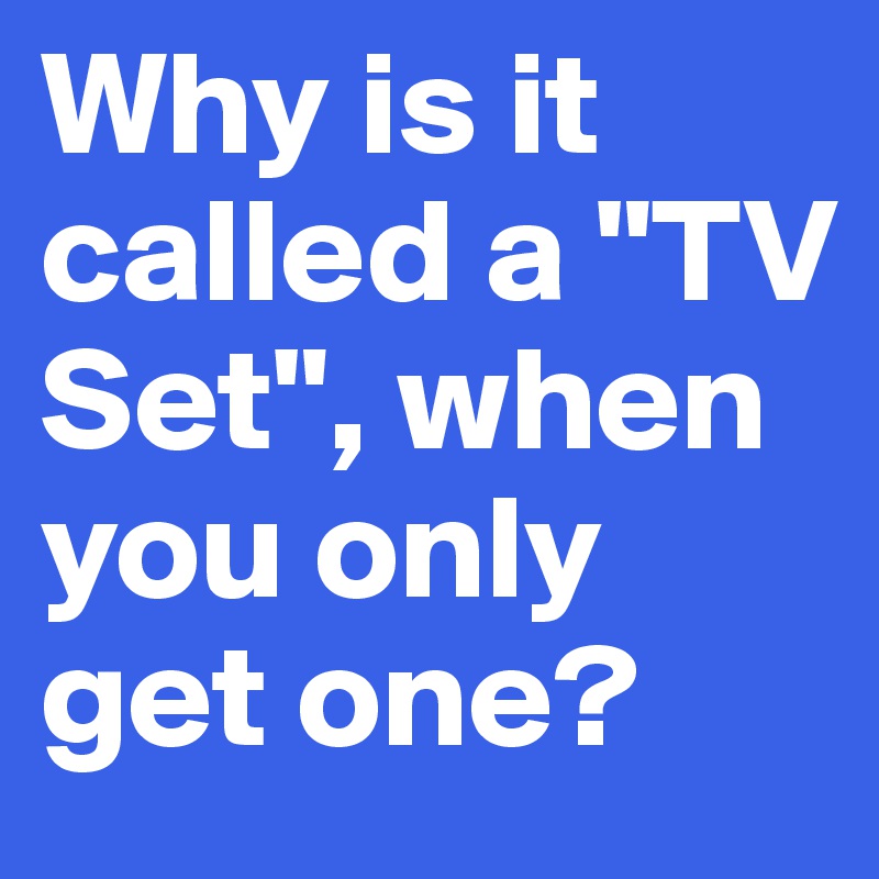 why-is-it-called-a-tv-set-when-you-only-get-one-post-by-dave-on