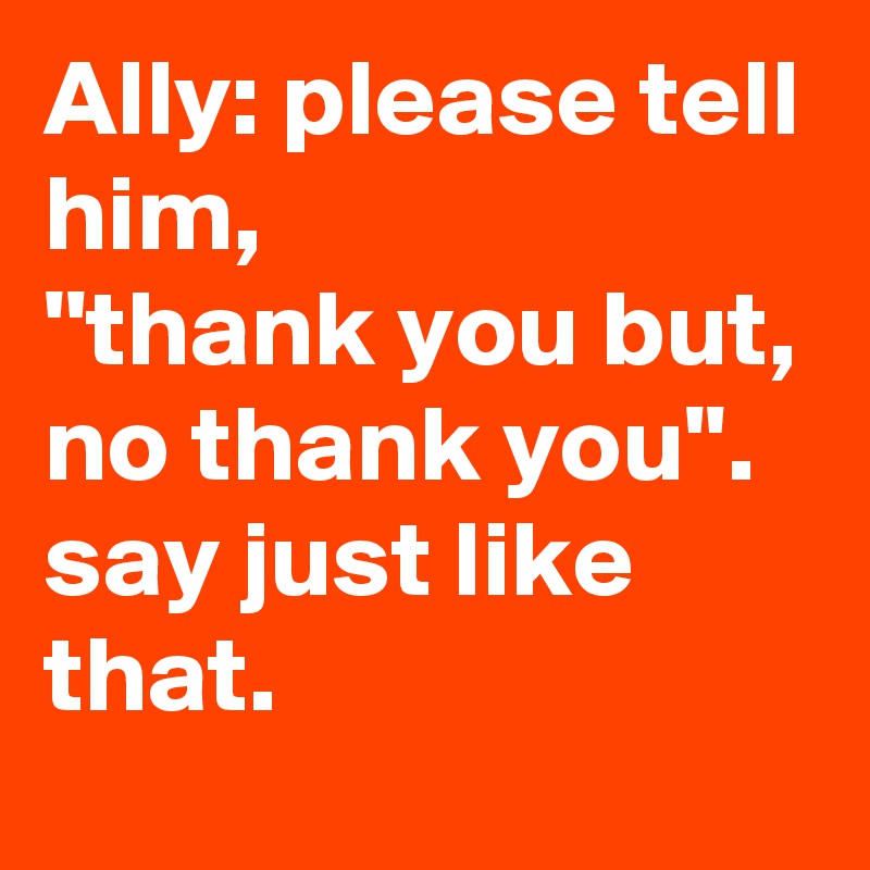 Ally: please tell him, 
''thank you but, no thank you''.
say just like that.