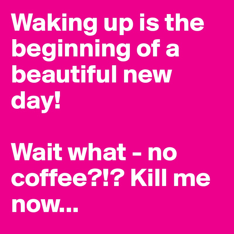 Waking up is the beginning of a beautiful new day!

Wait what - no coffee?!? Kill me now...