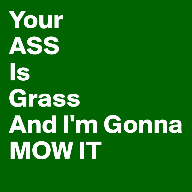 Your
ASS
Is 
Grass
And I'm Gonna 
MOW IT 