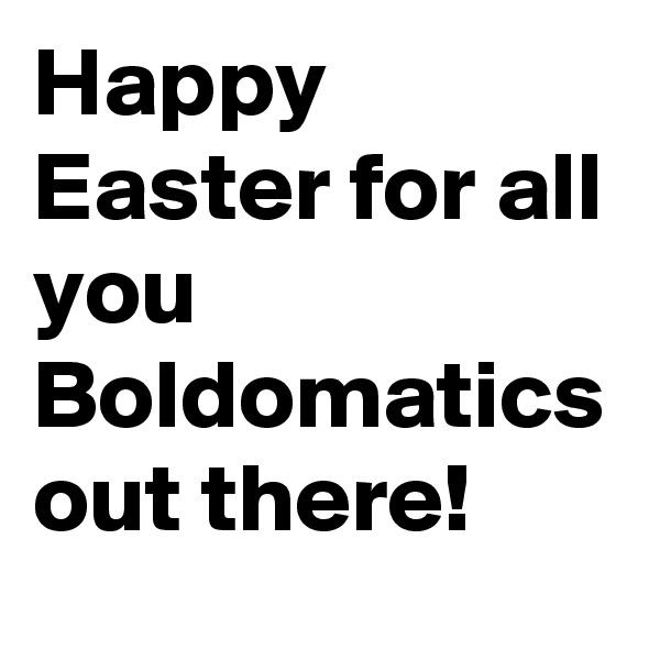 Happy Easter for all you Boldomatics out there!