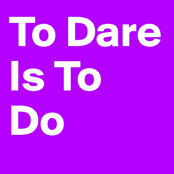 To Dare Is To Do
