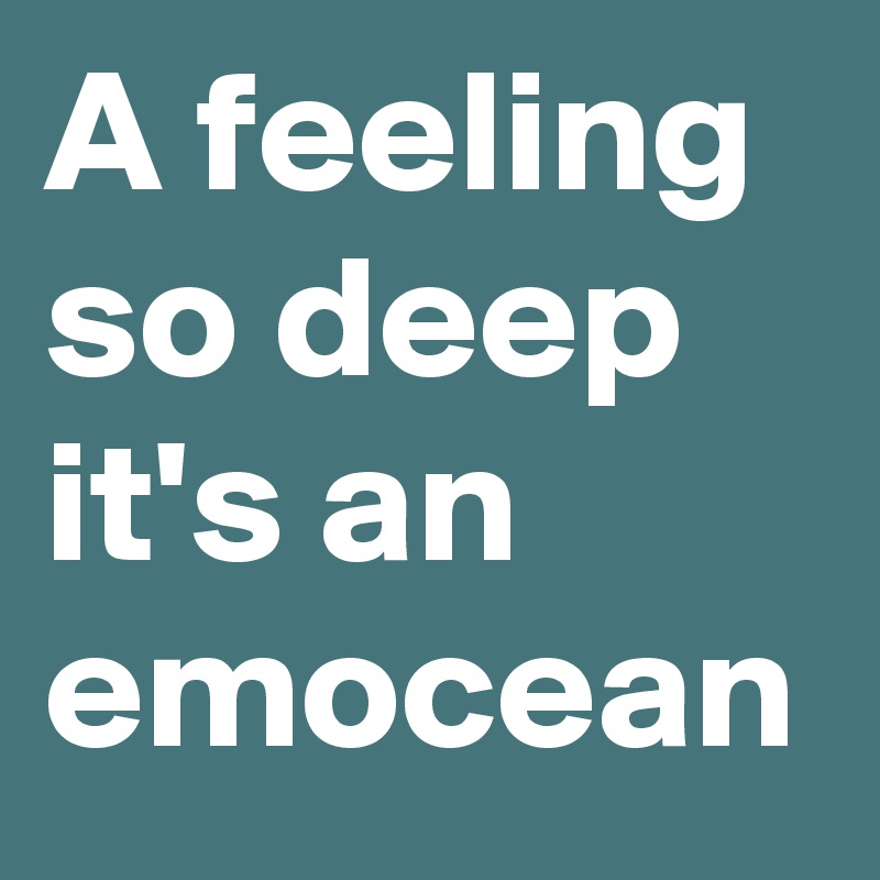 A feeling so deep it's an emocean 