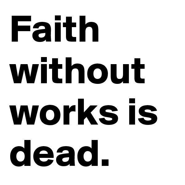 Faith without works is dead.