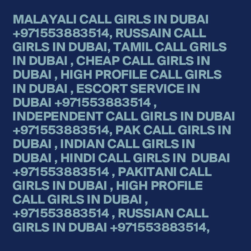 MALAYALI CALL GIRLS IN DUBAI +971553883514, RUSSAIN CALL GIRLS IN DUBAI, TAMIL CALL GRILS IN DUBAI , CHEAP CALL GIRLS IN DUBAI , HIGH PROFILE CALL GIRLS IN DUBAI , ESCORT SERVICE IN DUBAI +971553883514 , INDEPENDENT CALL GIRLS IN DUBAI +971553883514, PAK CALL GIRLS IN DUBAI , INDIAN CALL GIRLS IN DUBAI , HINDI CALL GIRLS IN  DUBAI +971553883514 , PAKITANI CALL GIRLS IN DUBAI , HIGH PROFILE CALL GIRLS IN DUBAI , +971553883514 , RUSSIAN CALL GIRLS IN DUBAI +971553883514, 