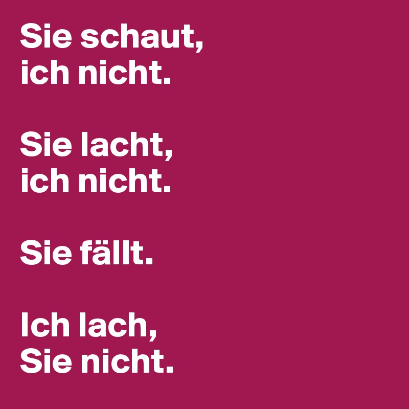 Sie schaut, 
ich nicht.

Sie lacht, 
ich nicht.

Sie fällt.

Ich lach, 
Sie nicht.