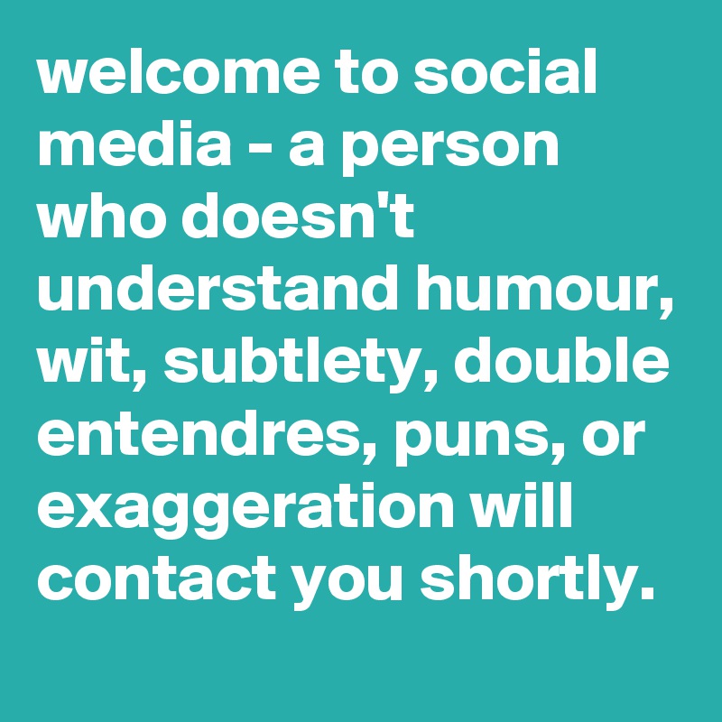 welcome to social media - a person who doesn't understand humour, wit, subtlety, double entendres, puns, or exaggeration will contact you shortly.