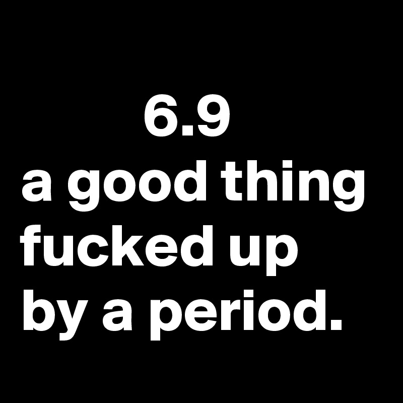 
          6.9
a good thing fucked up by a period.