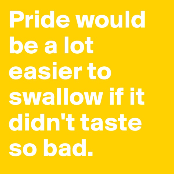 Pride would be a lot easier to swallow if it didn't taste so bad.