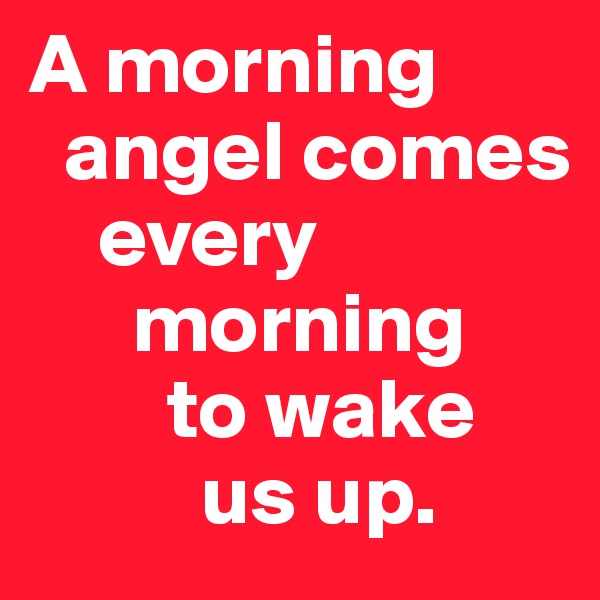 A morning     
  angel comes 
    every    
      morning 
        to wake 
          us up.