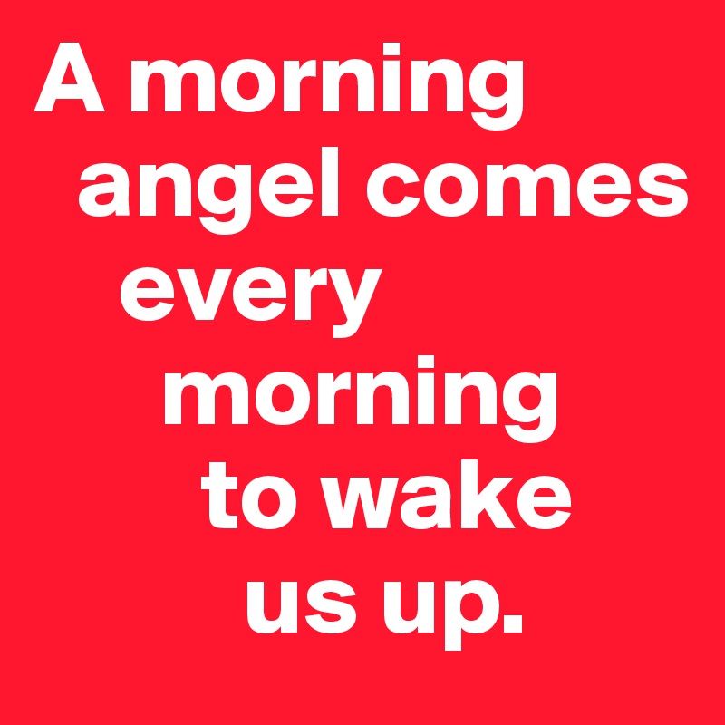 A morning     
  angel comes 
    every    
      morning 
        to wake 
          us up.