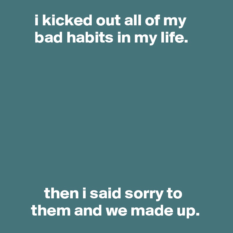        i kicked out all of my
       bad habits in my life.








          then i said sorry to
      them and we made up.