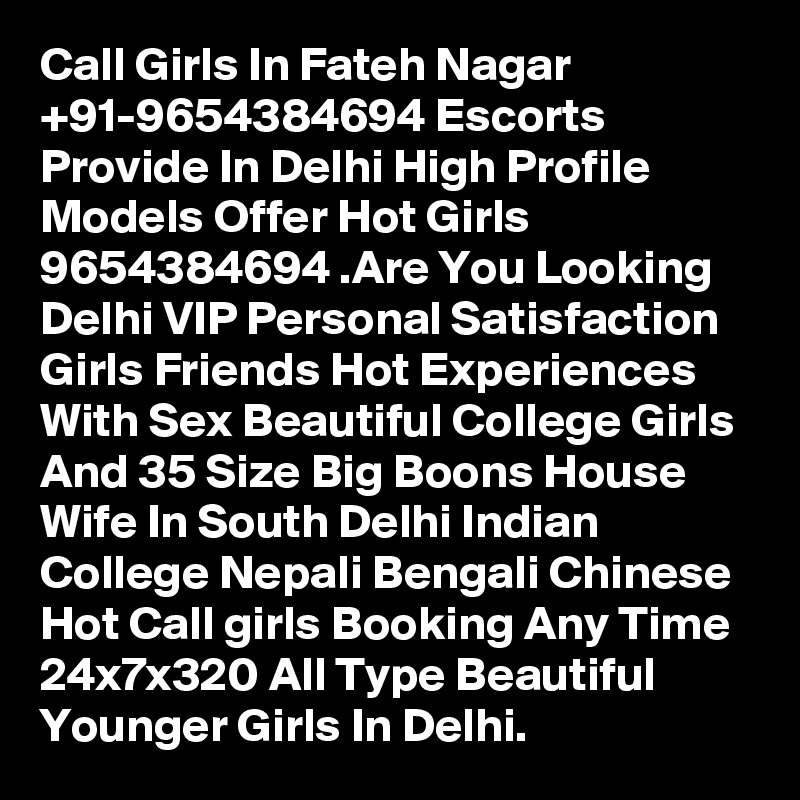Call Girls In Fateh Nagar +91-9654384694 Escorts Provide In Delhi High Profile Models Offer Hot Girls 9654384694 .Are You Looking Delhi VIP Personal Satisfaction Girls Friends Hot Experiences With Sex Beautiful College Girls And 35 Size Big Boons House Wife In South Delhi Indian College Nepali Bengali Chinese Hot Call girls Booking Any Time 24x7x320 All Type Beautiful Younger Girls In Delhi.