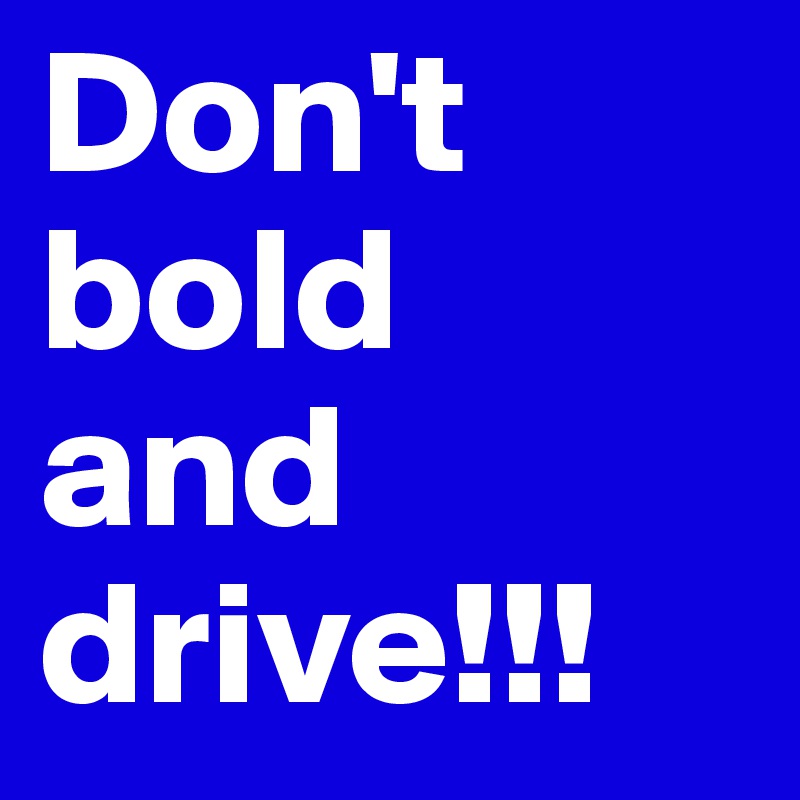 Don't
bold
and
drive!!!