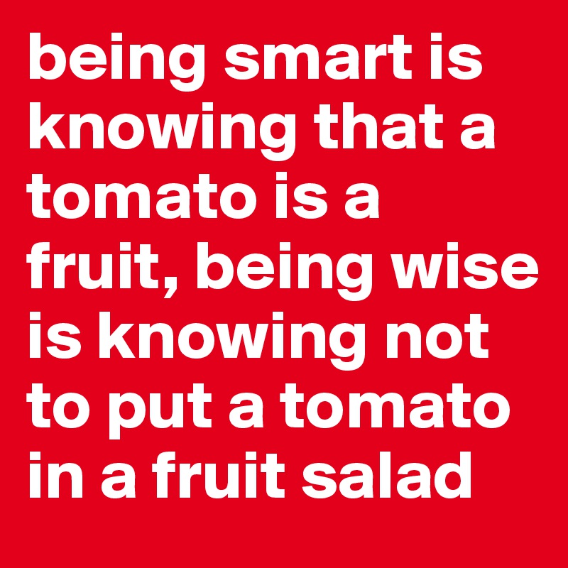 being smart is knowing that a tomato is a fruit, being wise is knowing not to put a tomato in a fruit salad