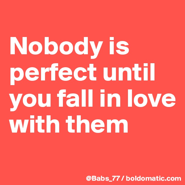 
Nobody is perfect until you fall in love with them
