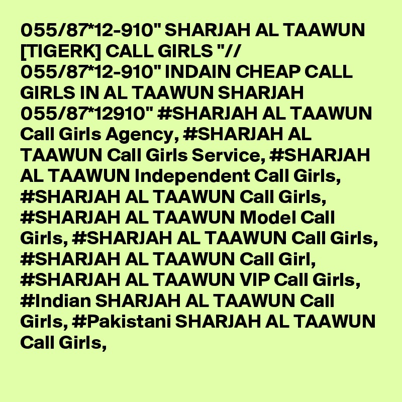 055/87*12-910" SHARJAH AL TAAWUN [TIGERK] CALL GIRLS "// 055/87*12-910" INDAIN CHEAP CALL GIRLS IN AL TAAWUN SHARJAH 055/87*12910" #SHARJAH AL TAAWUN Call Girls Agency, #SHARJAH AL TAAWUN Call Girls Service, #SHARJAH AL TAAWUN Independent Call Girls, #SHARJAH AL TAAWUN Call Girls, #SHARJAH AL TAAWUN Model Call Girls, #SHARJAH AL TAAWUN Call Girls, #SHARJAH AL TAAWUN Call Girl, #SHARJAH AL TAAWUN VIP Call Girls, #Indian SHARJAH AL TAAWUN Call Girls, #Pakistani SHARJAH AL TAAWUN Call Girls,