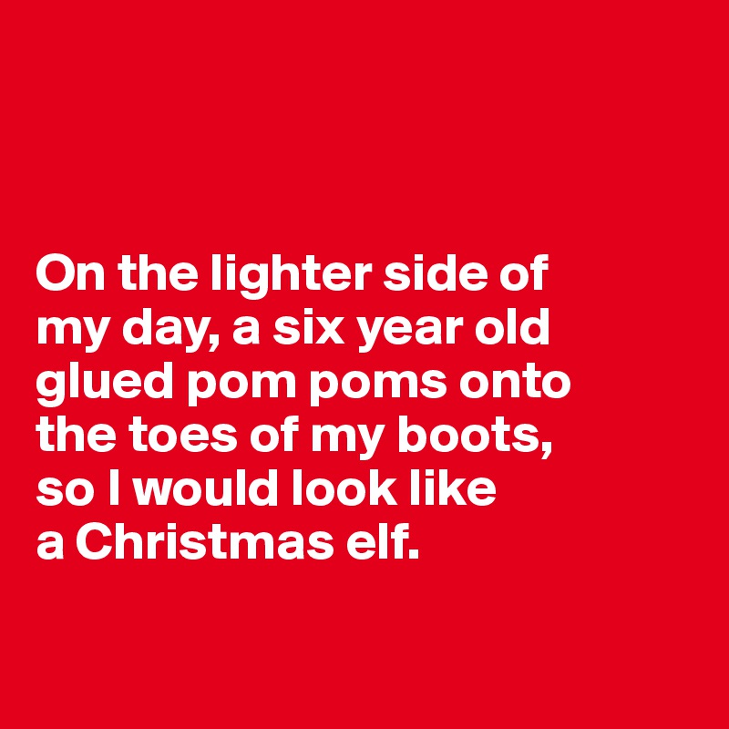 



On the lighter side of 
my day, a six year old glued pom poms onto 
the toes of my boots, 
so I would look like 
a Christmas elf.

