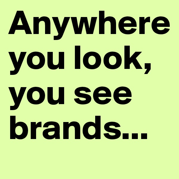 Anywhere you look, you see brands...